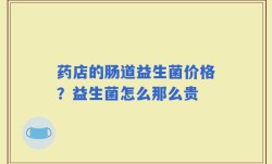 药店的肠道益生菌价格？益生菌怎么那么贵