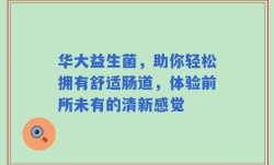 华大益生菌，助你轻松拥有舒适肠道，体验前所未有的清新感觉
