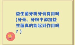 益生菌牙粉牙膏有用吗(牙膏、牙粉中添加益生菌真的能起到作用吗？)