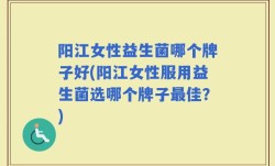 阳江女性益生菌哪个牌子好(阳江女性服用益生菌选哪个牌子最佳？)