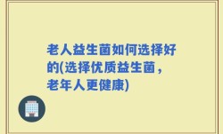老人益生菌如何选择好的(选择优质益生菌，老年人更健康)