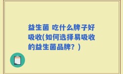 益生菌 吃什么牌子好吸收(如何选择易吸收的益生菌品牌？)