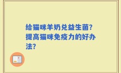 给猫咪羊奶兑益生菌？提高猫咪免疫力的好办法？