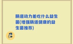 肠道动力差吃什么益生菌(增强肠道健康的益生菌推荐)