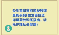 益生菌阴道抑菌凝胶哪里能买到(益生菌阴道抑菌凝胶购买指南，轻松护理私处健康)