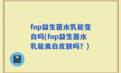 fnp益生菌水乳能变白吗(fnp益生菌水乳能美白皮肤吗？)