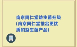 南京同仁堂益生菌升级(南京同仁堂推出更优质的益生菌产品)
