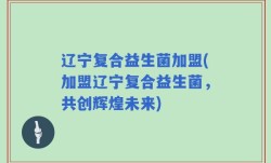 辽宁复合益生菌加盟(加盟辽宁复合益生菌，共创辉煌未来)