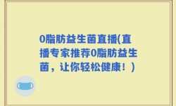 0脂肪益生菌直播(直播专家推荐0脂肪益生菌，让你轻松健康！)