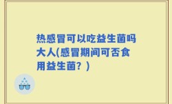热感冒可以吃益生菌吗大人(感冒期间可否食用益生菌？)