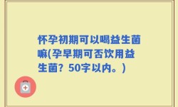 怀孕初期可以喝益生菌嘛(孕早期可否饮用益生菌？)