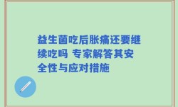 益生菌吃后胀痛还要继续吃吗 专家解答其安全性与应对措施