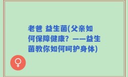 老爸 益生菌(父亲如何保障健康？——益生菌教你如何呵护身体)