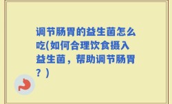 调节肠胃的益生菌怎么吃(如何合理饮食摄入益生菌，帮助调节肠胃？)