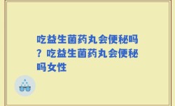 吃益生菌药丸会便秘吗？吃益生菌药丸会便秘吗女性