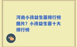 河南小孩益生菌排行榜图片？小孩益生菌十大排行榜