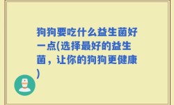 狗狗要吃什么益生菌好一点(选择最好的益生菌，让你的狗狗更健康)