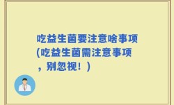 吃益生菌要注意啥事项(吃益生菌需注意事项，别忽视！)