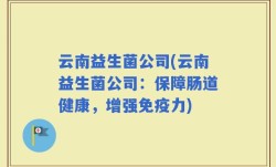 云南益生菌公司(云南益生菌公司：保障肠道健康，增强免疫力)