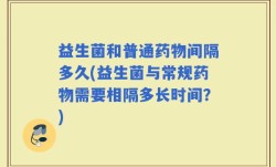 益生菌和普通药物间隔多久(益生菌与常规药物需要相隔多长时间？)