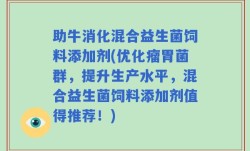 助牛消化混合益生菌饲料添加剂(优化瘤胃菌群，提升生产水平，混合益生菌饲料添加剂值得推荐！)
