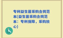 专利益生菌采购合同范本(益生菌采购合同范本：专利保障，采购放心)