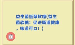益生菌低聚软糖(益生菌软糖：促进肠道健康，味道可口！)