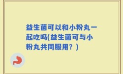 益生菌可以和小粉丸一起吃吗(益生菌可与小粉丸共同服用？)