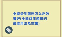全能益生菌粉怎么吃效果好(全能益生菌粉的最佳用法及效果)