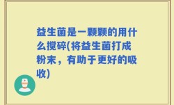 益生菌是一颗颗的用什么搅碎(将益生菌打成粉末，有助于更好的吸收)