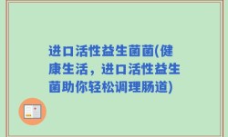 进口活性益生菌菌(健康生活，进口活性益生菌助你轻松调理肠道)