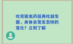 吃完驱虫药后再吃益生菌，身体会发生怎样的变化？立刻了解