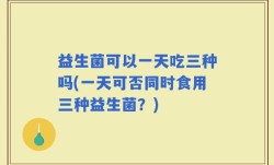 益生菌可以一天吃三种吗(一天可否同时食用三种益生菌？)