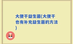 大便干益生菌(大便干也有补充益生菌的方法)