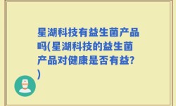 星湖科技有益生菌产品吗(星湖科技的益生菌产品对健康是否有益？)