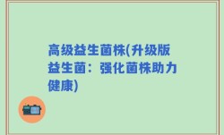 高级益生菌株(升级版益生菌：强化菌株助力健康)