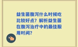 益生菌腹泻什么时候吃比较好点？解析益生菌在腹泻治疗中的最佳服用时间？
