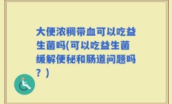 大便浓稠带血可以吃益生菌吗(可以吃益生菌缓解便秘和肠道问题吗？)