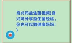 高兴妈益生菌视频(高兴妈分享益生菌经验，你也可以做健康妈妈！)