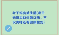 老干妈有益生菌(老干妈推出益生菌口味，不仅美味还有健康益处)
