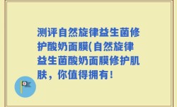 测评自然旋律益生菌修护酸奶面膜(自然旋律益生菌酸奶面膜修护肌肤，你值得拥有！
