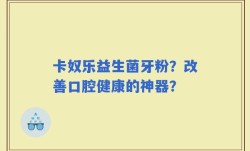卡奴乐益生菌牙粉？改善口腔健康的神器？