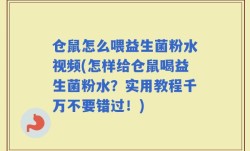 仓鼠怎么喂益生菌粉水视频(怎样给仓鼠喝益生菌粉水？实用教程千万不要错过！)