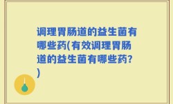 调理胃肠道的益生菌有哪些药(有效调理胃肠道的益生菌有哪些药？)