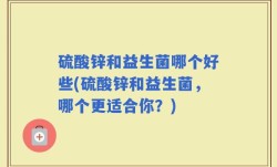 硫酸锌和益生菌哪个好些(硫酸锌和益生菌，哪个更适合你？)