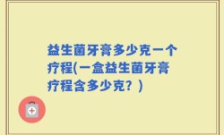 益生菌牙膏多少克一个疗程(一盒益生菌牙膏疗程含多少克？)
