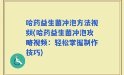 哈药益生菌冲泡方法视频(哈药益生菌冲泡攻略视频：轻松掌握制作技巧)