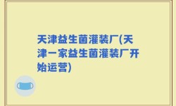 天津益生菌灌装厂(天津一家益生菌灌装厂开始运营)