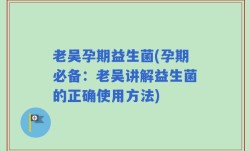老吴孕期益生菌(孕期必备：老吴讲解益生菌的正确使用方法)