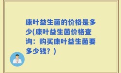 康叶益生菌的价格是多少(康叶益生菌价格查询：购买康叶益生菌要多少钱？)